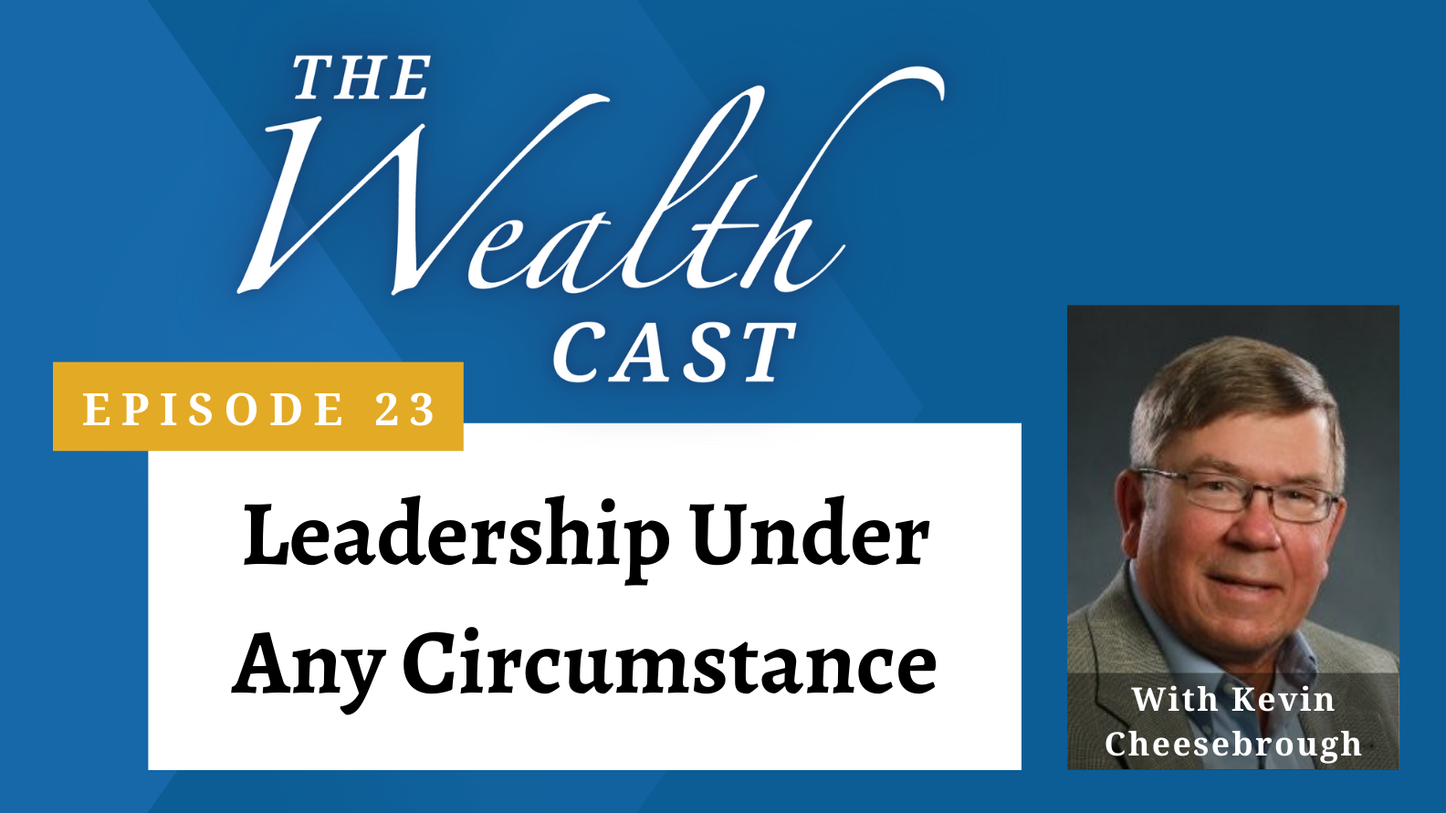 The Wealth Cast Ep 23 - Kevin Cheesebrough - Leadership Under Any Circumstance